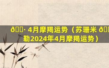 🌷 4月摩羯运势（苏珊米 🐴 勒2024年4月摩羯运势）